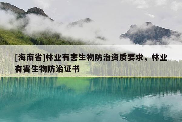 [海南省]林業(yè)有害生物防治資質(zhì)要求，林業(yè)有害生物防治證書