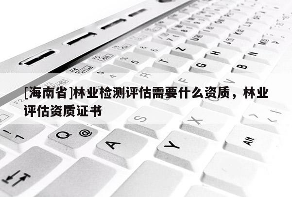 [海南省]林業檢測評估需要什么資質，林業評估資質證書