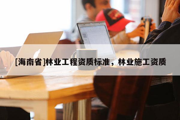 [海南省]林業工程資質標準，林業施工資質