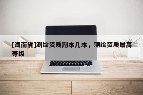 [海南省]測繪資質副本幾本，測繪資質最高等級