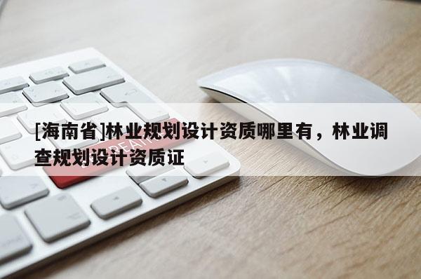 [海南省]林業(yè)規(guī)劃設(shè)計資質(zhì)哪里有，林業(yè)調(diào)查規(guī)劃設(shè)計資質(zhì)證