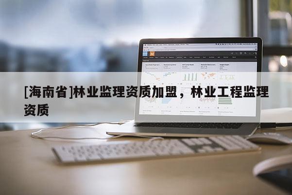 [海南省]林業監理資質加盟，林業工程監理資質