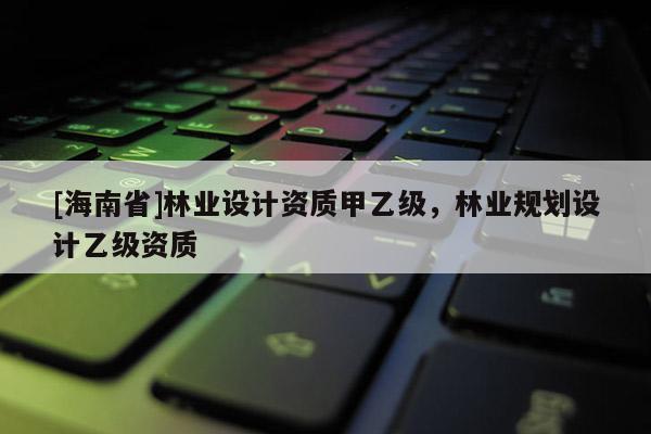 [海南省]林業設計資質甲乙級，林業規劃設計乙級資質