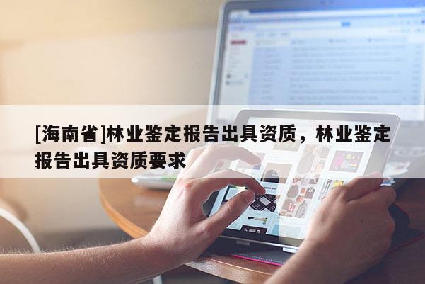 [海南省]林業鑒定報告出具資質，林業鑒定報告出具資質要求