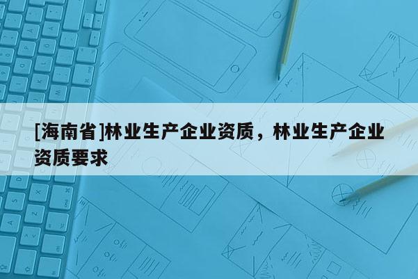 [海南省]林業生產企業資質，林業生產企業資質要求