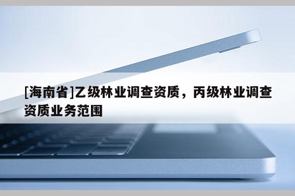 [海南省]乙級林業調查資質，丙級林業調查資質業務范圍
