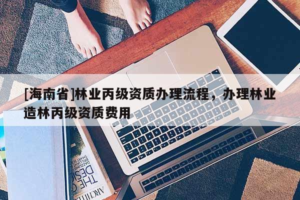 [海南省]林業丙級資質辦理流程，辦理林業造林丙級資質費用