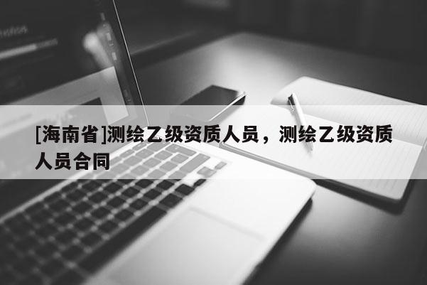 [海南省]測繪乙級資質人員，測繪乙級資質人員合同