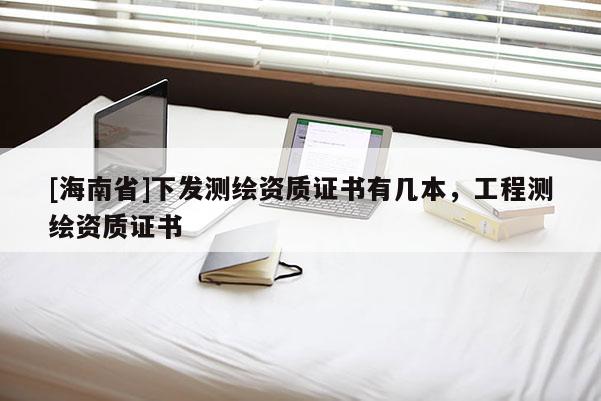 [海南省]下發測繪資質證書有幾本，工程測繪資質證書