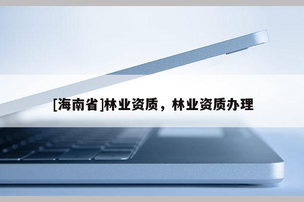 [海南省]林業(yè)資質(zhì)，林業(yè)資質(zhì)辦理