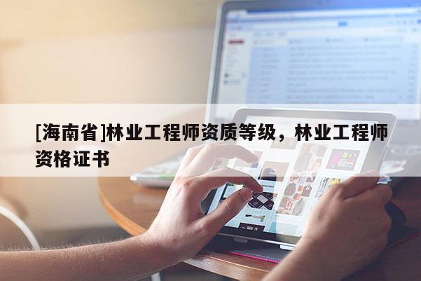 [海南省]林業工程師資質等級，林業工程師資格證書