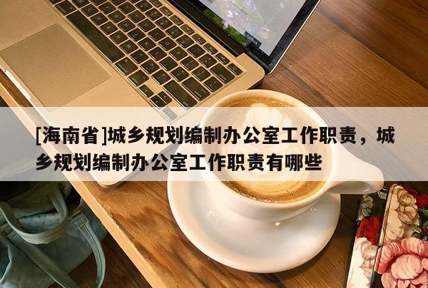 [海南省]城鄉(xiāng)規(guī)劃編制辦公室工作職責(zé)，城鄉(xiāng)規(guī)劃編制辦公室工作職責(zé)有哪些
