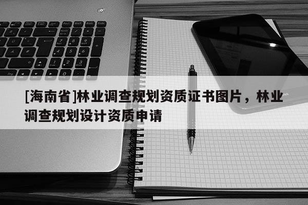 [海南省]林業調查規劃資質證書圖片，林業調查規劃設計資質申請