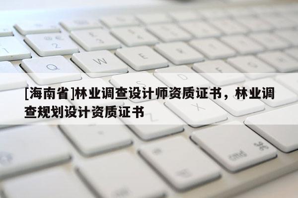 [海南省]林業(yè)調(diào)查設(shè)計師資質(zhì)證書，林業(yè)調(diào)查規(guī)劃設(shè)計資質(zhì)證書