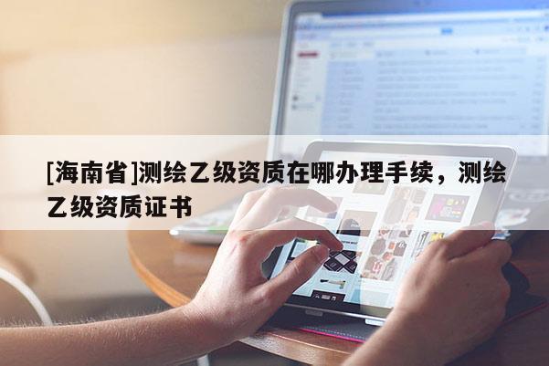 [海南省]測(cè)繪乙級(jí)資質(zhì)在哪辦理手續(xù)，測(cè)繪乙級(jí)資質(zhì)證書