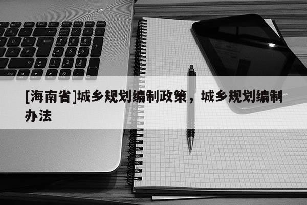 [海南省]城鄉(xiāng)規(guī)劃編制政策，城鄉(xiāng)規(guī)劃編制辦法