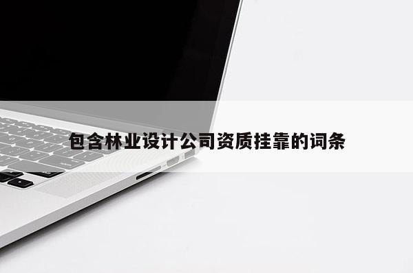 包含林業(yè)設(shè)計公司資質(zhì)掛靠的詞條