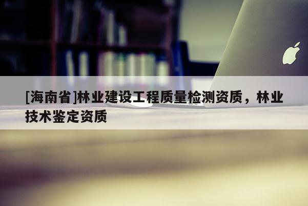 [海南省]林業(yè)建設(shè)工程質(zhì)量檢測資質(zhì)，林業(yè)技術(shù)鑒定資質(zhì)