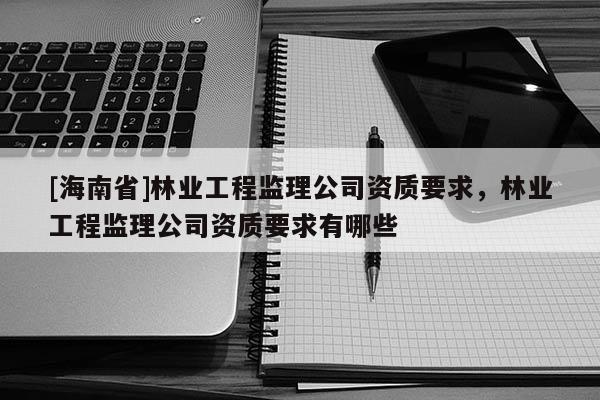 [海南省]林業工程監理公司資質要求，林業工程監理公司資質要求有哪些