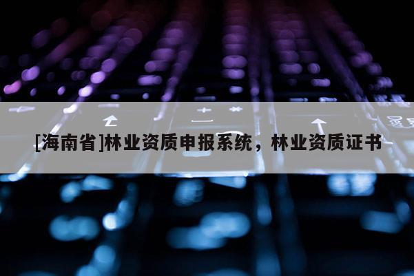 [海南省]林業資質申報系統，林業資質證書