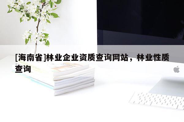[海南省]林業(yè)企業(yè)資質(zhì)查詢網(wǎng)站，林業(yè)性質(zhì)查詢