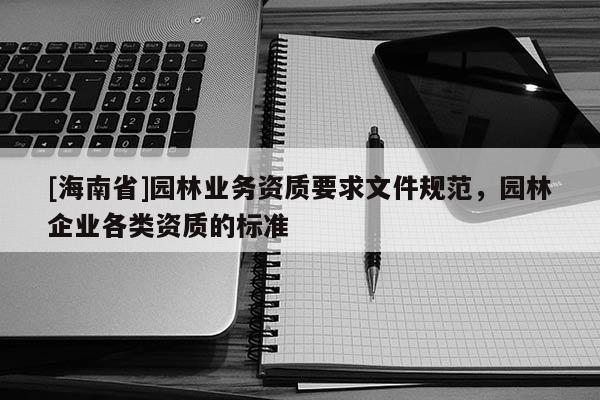 [海南省]園林業(yè)務(wù)資質(zhì)要求文件規(guī)范，園林企業(yè)各類資質(zhì)的標(biāo)準(zhǔn)