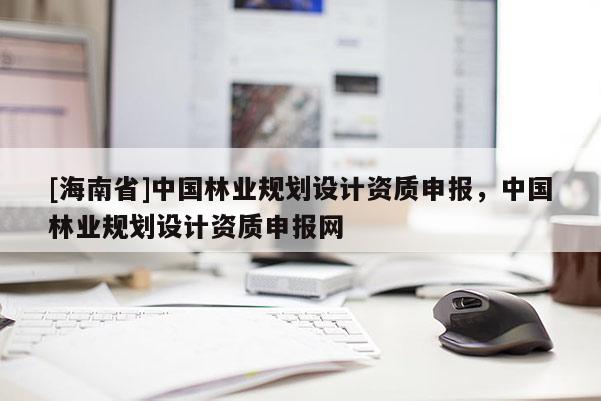 [海南省]中國林業規劃設計資質申報，中國林業規劃設計資質申報網