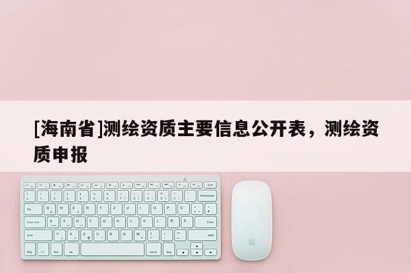 [海南省]測繪資質主要信息公開表，測繪資質申報