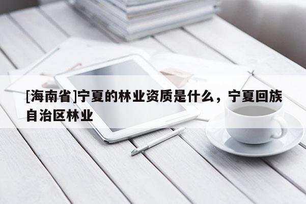 [海南省]寧夏的林業資質是什么，寧夏回族自治區林業