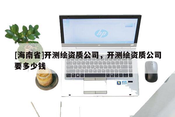 [海南省]開測繪資質公司，開測繪資質公司要多少錢