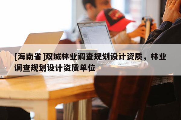 [海南省]雙城林業調查規劃設計資質，林業調查規劃設計資質單位