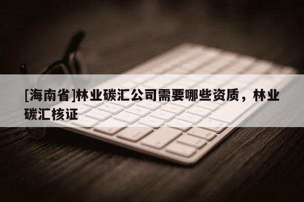 [海南省]林業碳匯公司需要哪些資質，林業碳匯核證
