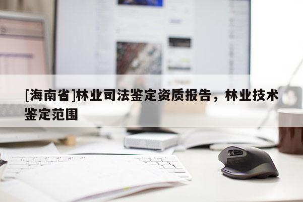 [海南省]林業司法鑒定資質報告，林業技術鑒定范圍