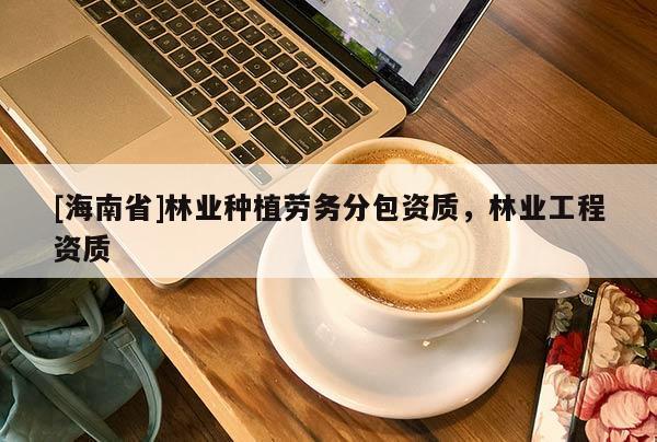 [海南省]林業種植勞務分包資質，林業工程資質