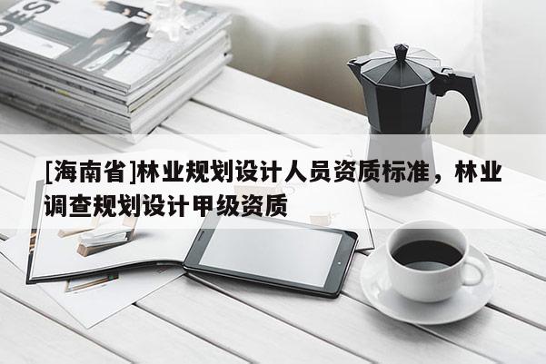 [海南省]林業規劃設計人員資質標準，林業調查規劃設計甲級資質