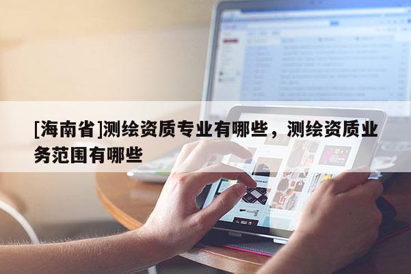 [海南省]測繪資質專業(yè)有哪些，測繪資質業(yè)務范圍有哪些