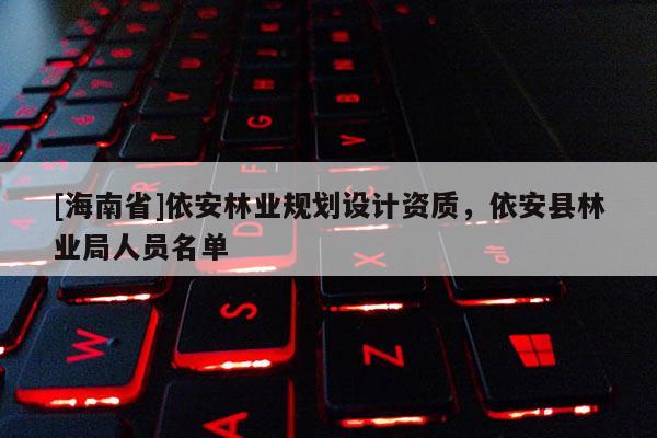 [海南省]依安林業(yè)規(guī)劃設(shè)計資質(zhì)，依安縣林業(yè)局人員名單