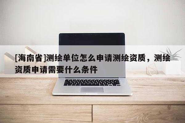 [海南省]測繪單位怎么申請測繪資質，測繪資質申請需要什么條件