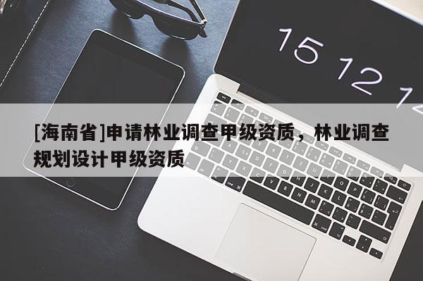 [海南省]申請(qǐng)林業(yè)調(diào)查甲級(jí)資質(zhì)，林業(yè)調(diào)查規(guī)劃設(shè)計(jì)甲級(jí)資質(zhì)