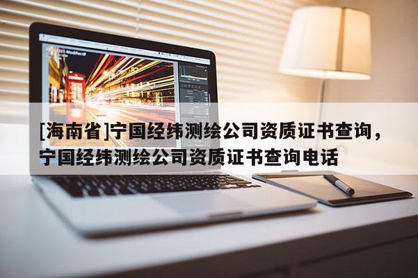 [海南省]寧國經緯測繪公司資質證書查詢，寧國經緯測繪公司資質證書查詢電話
