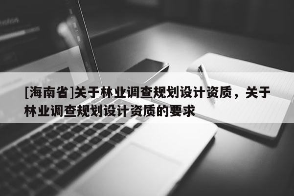 [海南省]關(guān)于林業(yè)調(diào)查規(guī)劃設(shè)計(jì)資質(zhì)，關(guān)于林業(yè)調(diào)查規(guī)劃設(shè)計(jì)資質(zhì)的要求