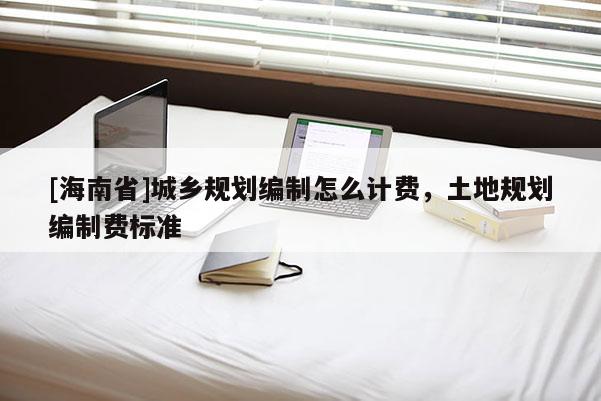 [海南省]城鄉規劃編制怎么計費，土地規劃編制費標準