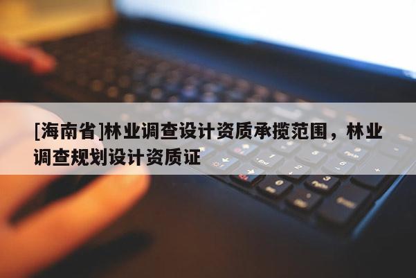 [海南省]林業(yè)調(diào)查設(shè)計(jì)資質(zhì)承攬范圍，林業(yè)調(diào)查規(guī)劃設(shè)計(jì)資質(zhì)證