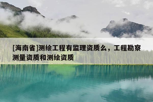 [海南省]測繪工程有監理資質么，工程勘察測量資質和測繪資質