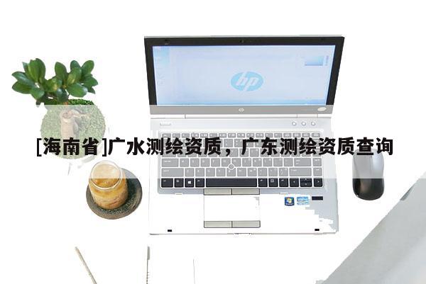 [海南省]廣水測繪資質，廣東測繪資質查詢