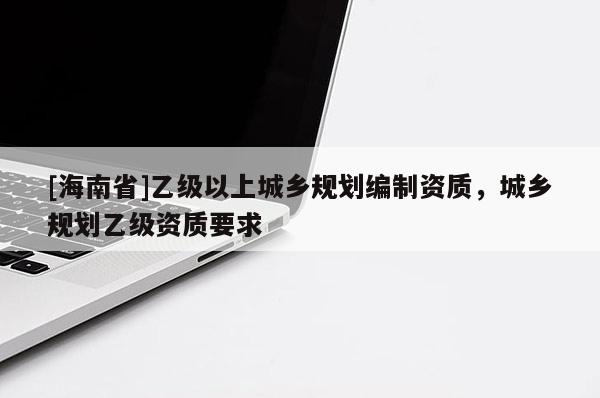 [海南省]乙級以上城鄉規劃編制資質，城鄉規劃乙級資質要求