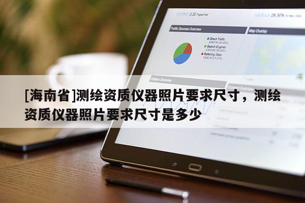 [海南省]測繪資質儀器照片要求尺寸，測繪資質儀器照片要求尺寸是多少
