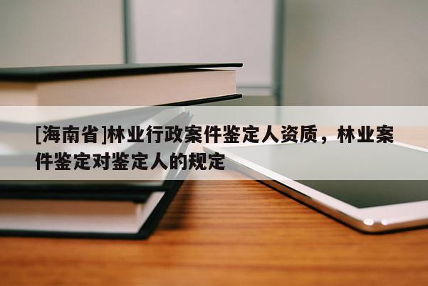 [海南省]林業(yè)行政案件鑒定人資質(zhì)，林業(yè)案件鑒定對(duì)鑒定人的規(guī)定