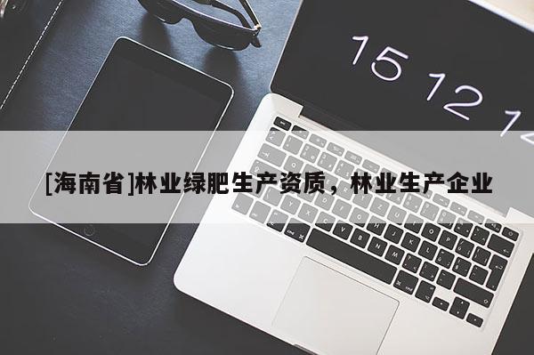 [海南省]林業(yè)綠肥生產資質，林業(yè)生產企業(yè)