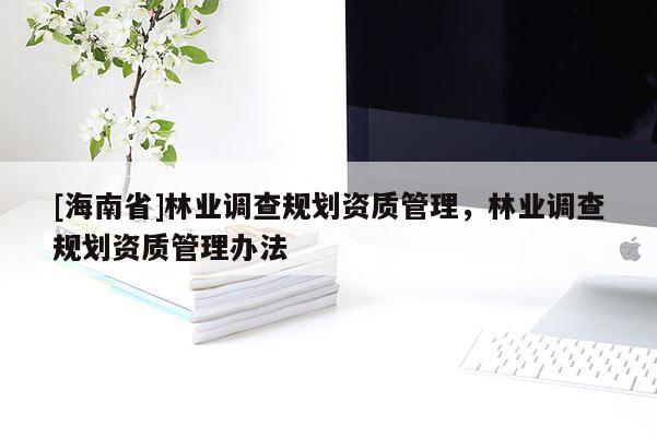 [海南省]林業調查規劃資質管理，林業調查規劃資質管理辦法